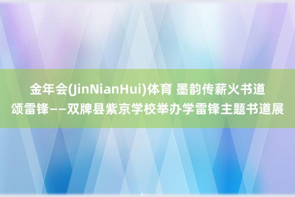 金年会(JinNianHui)体育 墨韵传薪火书道颂雷锋——双牌县紫京学校举办学雷锋主题书道展