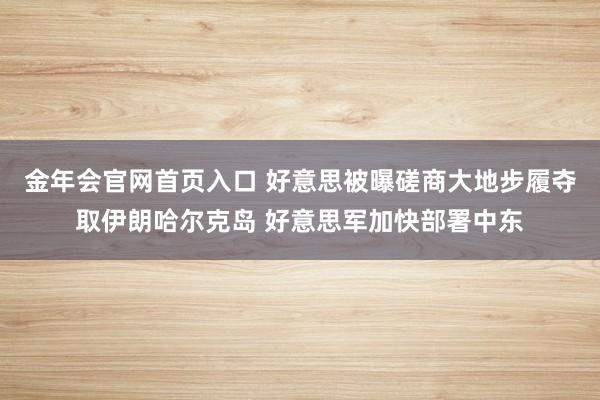 金年会官网首页入口 好意思被曝磋商大地步履夺取伊朗哈尔克岛 好意思军加快部署中东