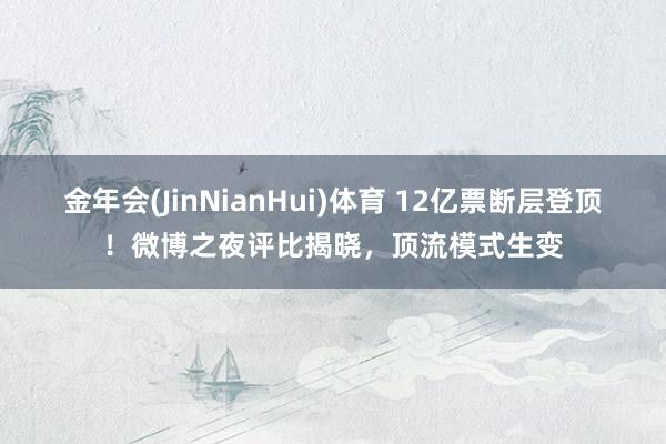 金年会(JinNianHui)体育 12亿票断层登顶！微博之夜评比揭晓，顶流模式生变