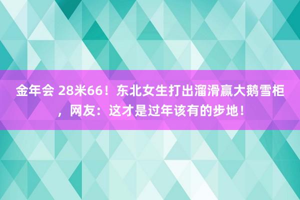 金年会 28米66！东北女生打出溜滑赢大鹅雪柜，网友：这才是过年该有的步地！