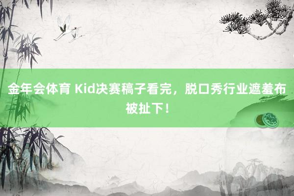 金年会体育 Kid决赛稿子看完，脱口秀行业遮羞布被扯下！