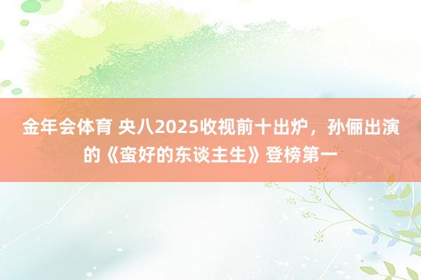金年会体育 央八2025收视前十出炉，孙俪出演的《蛮好的东谈主生》登榜第一