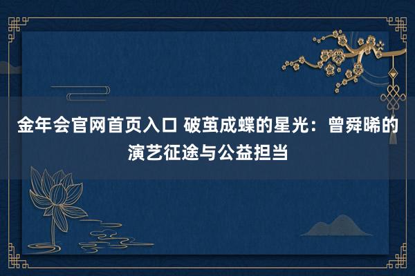 金年会官网首页入口 破茧成蝶的星光：曾舜晞的演艺征途与公益担当