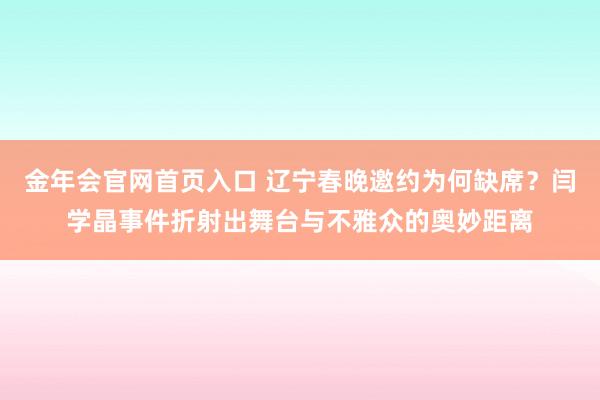金年会官网首页入口 辽宁春晚邀约为何缺席？闫学晶事件折射出舞台与不雅众的奥妙距离