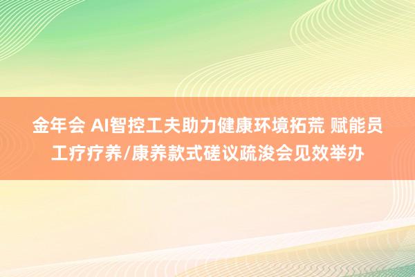 金年会 AI智控工夫助力健康环境拓荒 赋能员工疗疗养/康养款式磋议疏浚会见效举办