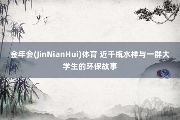 金年会(JinNianHui)体育 近千瓶水样与一群大学生的环保故事