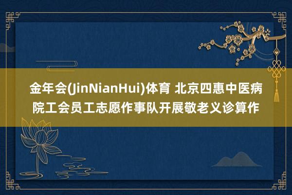 金年会(JinNianHui)体育 北京四惠中医病院工会员工志愿作事队开展敬老义诊算作