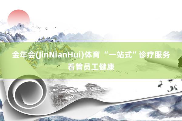 金年会(JinNianHui)体育 “一站式”诊疗服务看管员工健康