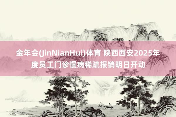 金年会(JinNianHui)体育 陕西西安2025年度员工门诊慢病稀疏报销明日开动