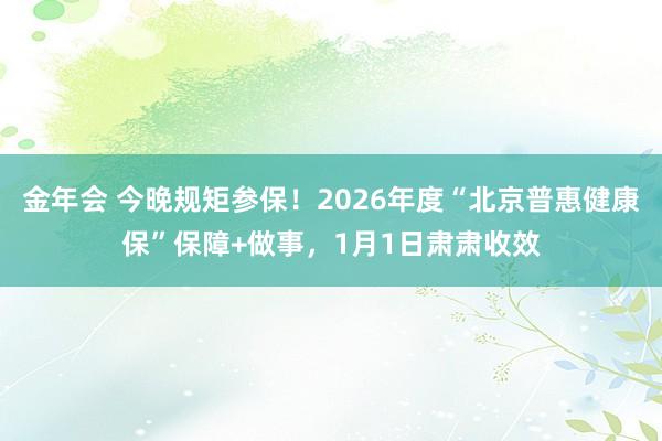 金年会 今晚规矩参保！2026年度“北京普惠健康保”保障+做事，1月1日肃肃收效