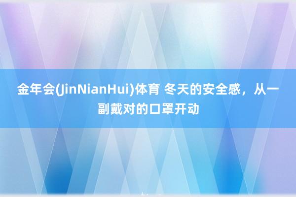 金年会(JinNianHui)体育 冬天的安全感，从一副戴对的口罩开动