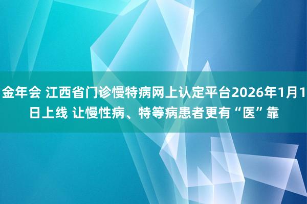 金年会 江西省门诊慢特病网上认定平台2026年1月1日上线 让慢性病、特等病患者更有“医”靠