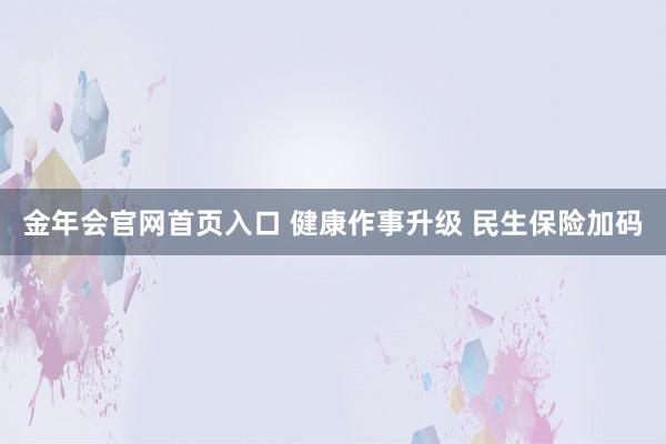 金年会官网首页入口 健康作事升级 民生保险加码
