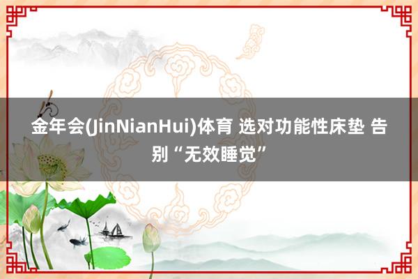 金年会(JinNianHui)体育 选对功能性床垫 告别“无效睡觉”