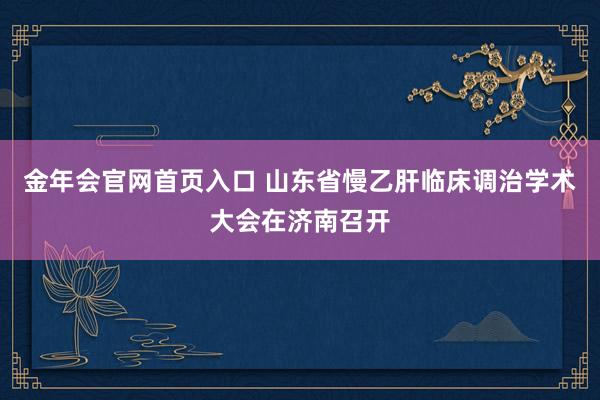 金年会官网首页入口 山东省慢乙肝临床调治学术大会在济南召开