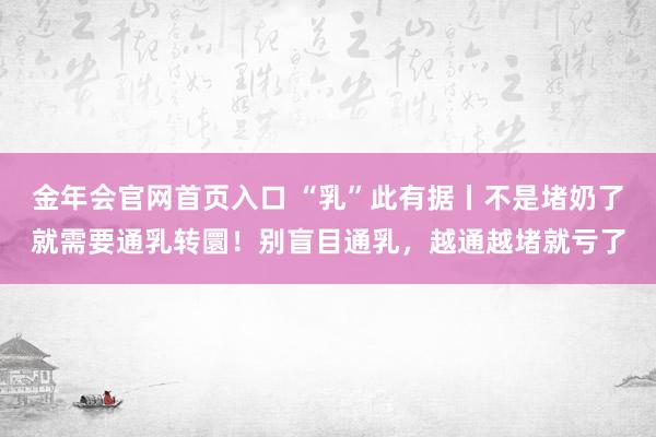 金年会官网首页入口 “乳”此有据丨不是堵奶了就需要通乳转圜！别盲目通乳，越通越堵就亏了