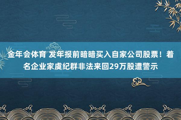金年会体育 发年报前暗暗买入自家公司股票！着名企业家虞纪群非法来回29万股遭警示