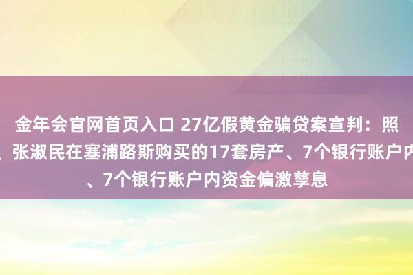 金年会官网首页入口 27亿假黄金骗贷案宣判：照章追缴张青民、张淑民在塞浦路斯购买的17套房产、7个银行账户内资金偏激孳息