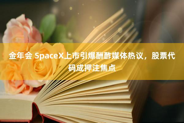 金年会 SpaceX上市引爆酬酢媒体热议，股票代码成押注焦点