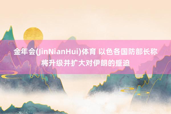 金年会(JinNianHui)体育 以色各国防部长称将升级并扩大对伊朗的蹙迫