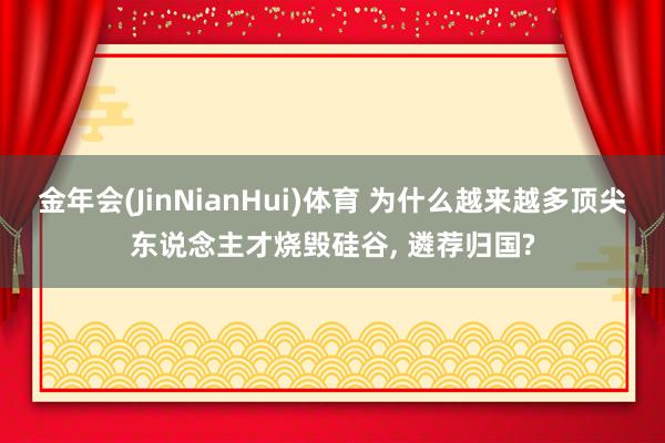 金年会(JinNianHui)体育 为什么越来越多顶尖东说念主才烧毁硅谷， 遴荐归国?