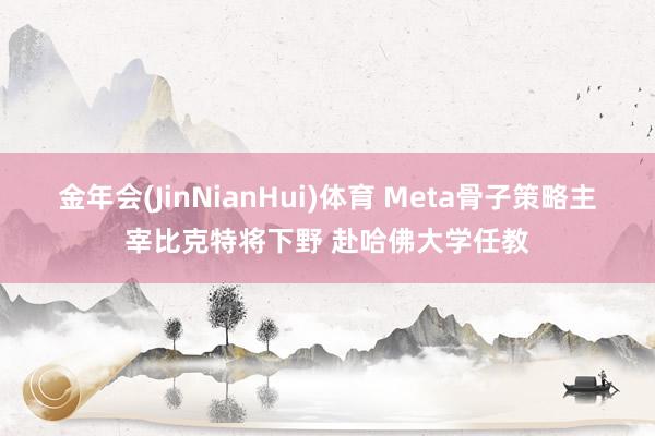 金年会(JinNianHui)体育 Meta骨子策略主宰比克特将下野 赴哈佛大学任教