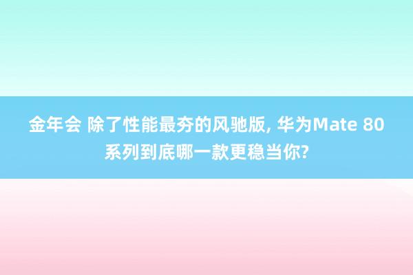 金年会 除了性能最夯的风驰版， 华为Mate 80系列到底哪一款更稳当你?