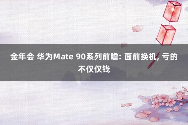 金年会 华为Mate 90系列前瞻: 面前换机， 亏的不仅仅钱