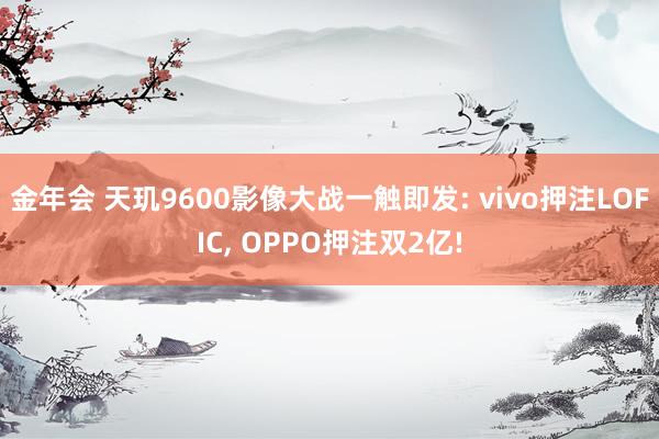 金年会 天玑9600影像大战一触即发: vivo押注LOFIC， OPPO押注双2亿!