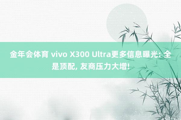 金年会体育 vivo X300 Ultra更多信息曝光: 全是顶配， 友商压力大增!