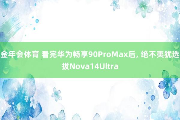 金年会体育 看完华为畅享90ProMax后， 绝不夷犹选拔Nova14Ultra