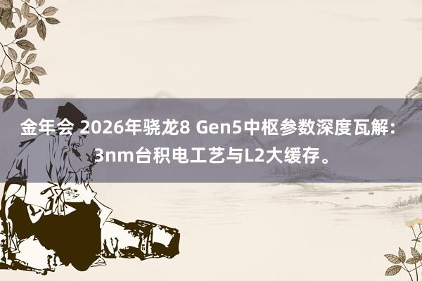 金年会 2026年骁龙8 Gen5中枢参数深度瓦解: 3nm台积电工艺与L2大缓存。