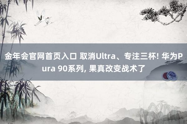 金年会官网首页入口 取消Ultra、专注三杯! 华为Pura 90系列， 果真改变战术了
