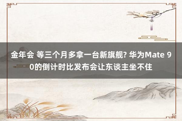 金年会 等三个月多拿一台新旗舰? 华为Mate 90的倒计时比发布会让东谈主坐不住