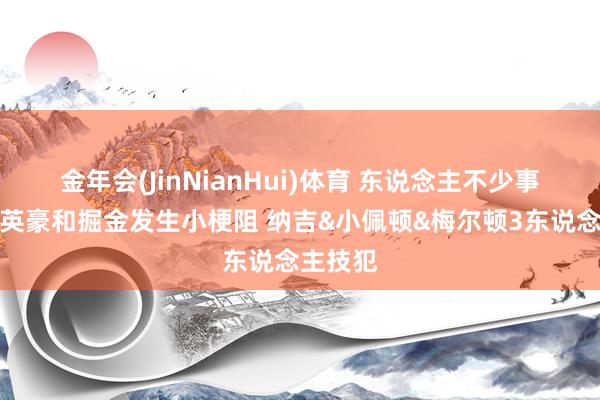 金年会(JinNianHui)体育 东说念主不少事不大！英豪和掘金发生小梗阻 纳吉&小佩顿&梅尔顿3东说念主技犯