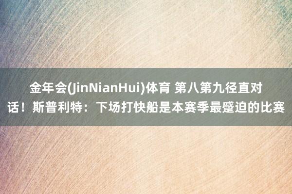 金年会(JinNianHui)体育 第八第九径直对话！斯普利特：下场打快船是本赛季最蹙迫的比赛