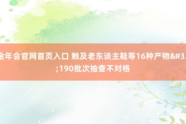 金年会官网首页入口 触及老东谈主鞋等16种产物 190批次抽查不对格