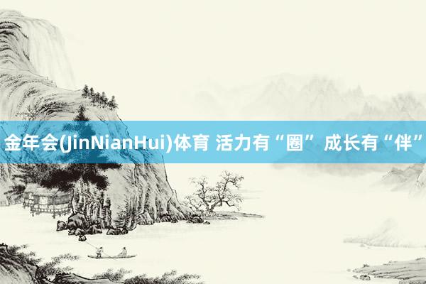 金年会(JinNianHui)体育 活力有“圈” 成长有“伴”