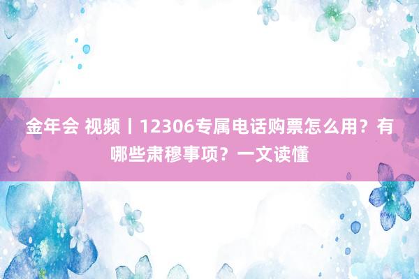 金年会 视频丨12306专属电话购票怎么用？有哪些肃穆事项？一文读懂