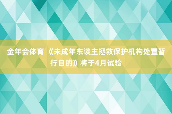 金年会体育 《未成年东谈主拯救保护机构处置暂行目的》将于4月试验