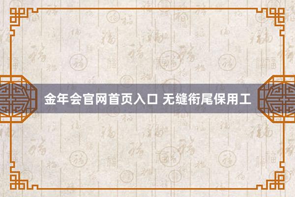 金年会官网首页入口 无缝衔尾保用工