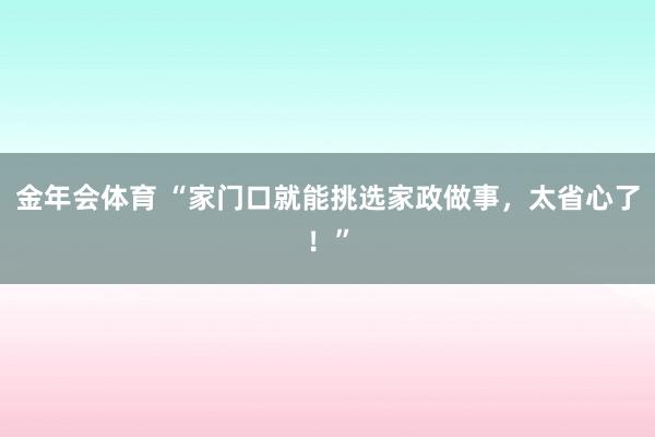 金年会体育 “家门口就能挑选家政做事，太省心了！”