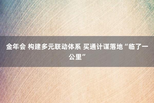 金年会 构建多元联动体系 买通计谋落地“临了一公里”
