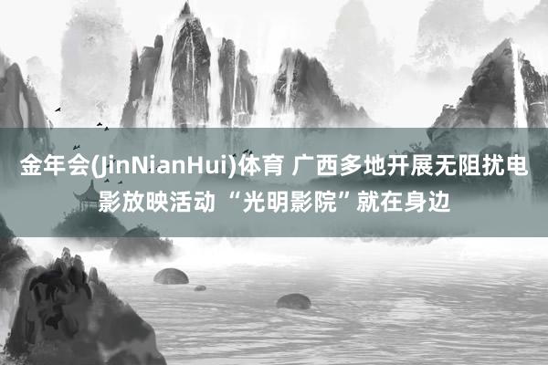 金年会(JinNianHui)体育 广西多地开展无阻扰电影放映活动 “光明影院”就在身边