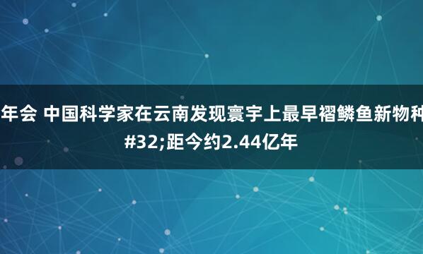 金年会 中国科学家在云南发现寰宇上最早褶鳞鱼新物种 距今约2.44亿年