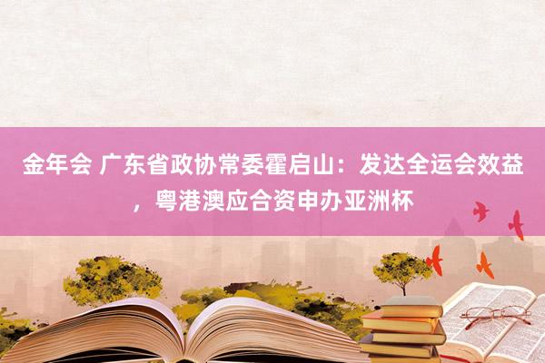 金年会 广东省政协常委霍启山：发达全运会效益，粤港澳应合资申办亚洲杯