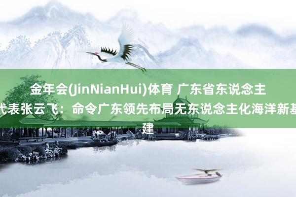 金年会(JinNianHui)体育 广东省东说念主大代表张云飞：命令广东领先布局无东说念主化海洋新基建