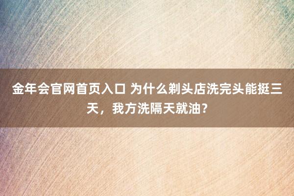 金年会官网首页入口 为什么剃头店洗完头能挺三天，我方洗隔天就油？