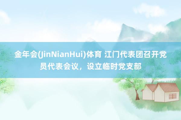金年会(JinNianHui)体育 江门代表团召开党员代表会议，设立临时党支部