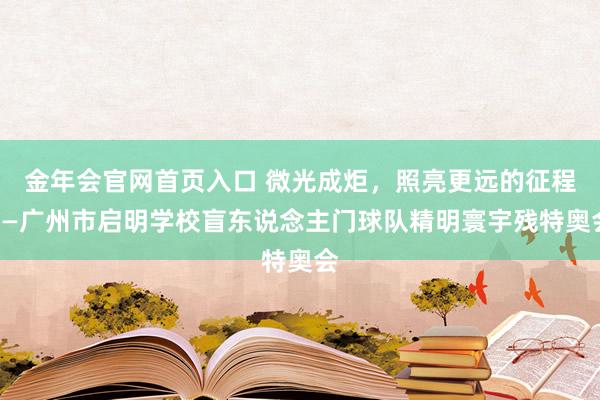 金年会官网首页入口 微光成炬，照亮更远的征程——广州市启明学校盲东说念主门球队精明寰宇残特奥会